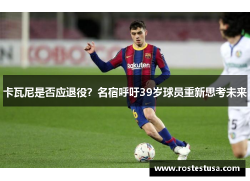 卡瓦尼是否应退役？名宿呼吁39岁球员重新思考未来